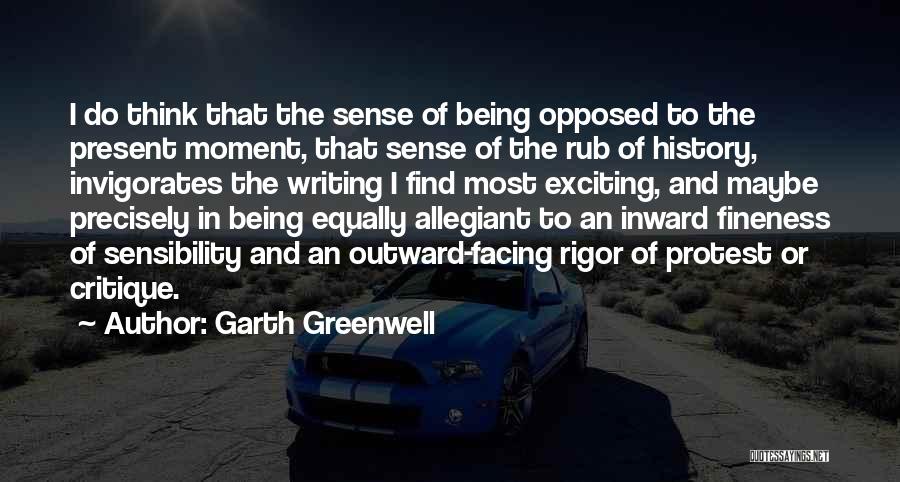 Garth Greenwell Quotes: I Do Think That The Sense Of Being Opposed To The Present Moment, That Sense Of The Rub Of History,