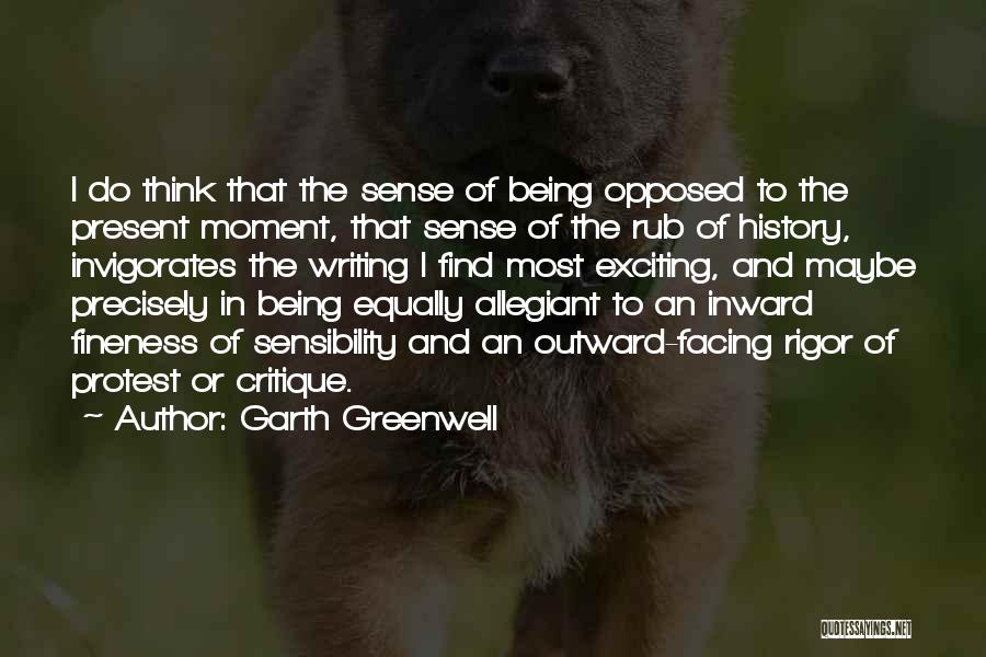 Garth Greenwell Quotes: I Do Think That The Sense Of Being Opposed To The Present Moment, That Sense Of The Rub Of History,