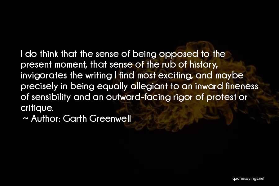 Garth Greenwell Quotes: I Do Think That The Sense Of Being Opposed To The Present Moment, That Sense Of The Rub Of History,