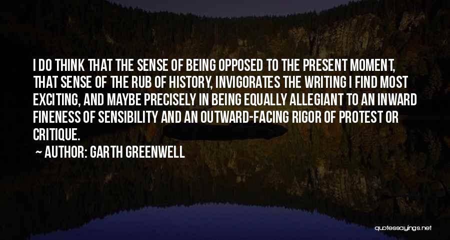 Garth Greenwell Quotes: I Do Think That The Sense Of Being Opposed To The Present Moment, That Sense Of The Rub Of History,