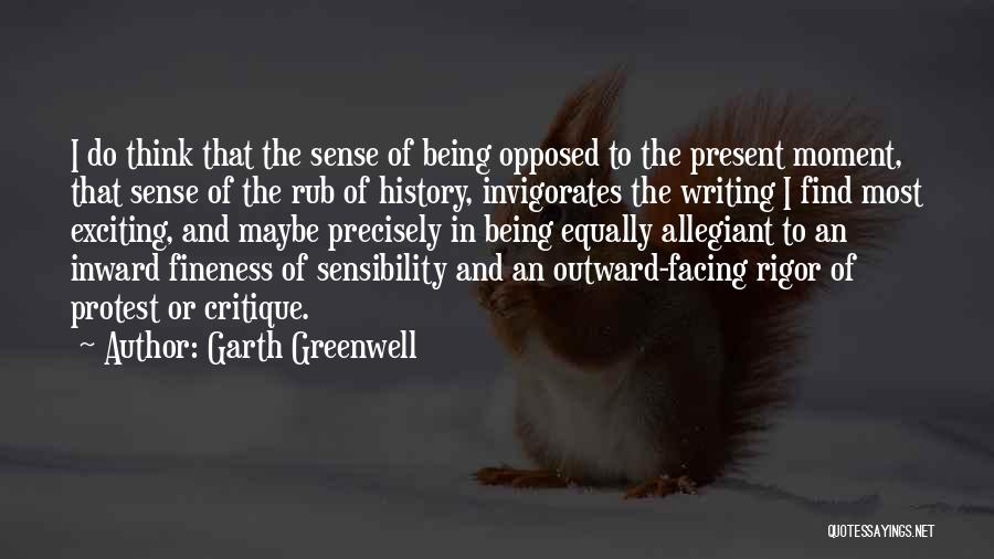 Garth Greenwell Quotes: I Do Think That The Sense Of Being Opposed To The Present Moment, That Sense Of The Rub Of History,