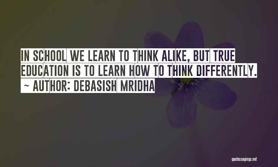 Debasish Mridha Quotes: In School We Learn To Think Alike, But True Education Is To Learn How To Think Differently.