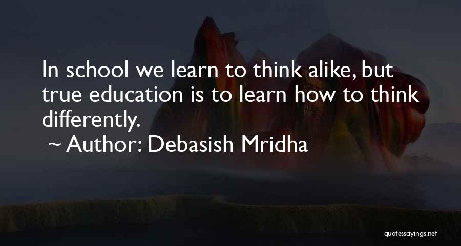 Debasish Mridha Quotes: In School We Learn To Think Alike, But True Education Is To Learn How To Think Differently.