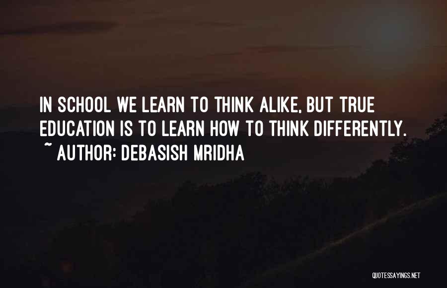 Debasish Mridha Quotes: In School We Learn To Think Alike, But True Education Is To Learn How To Think Differently.