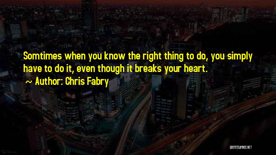 Chris Fabry Quotes: Somtimes When You Know The Right Thing To Do, You Simply Have To Do It, Even Though It Breaks Your