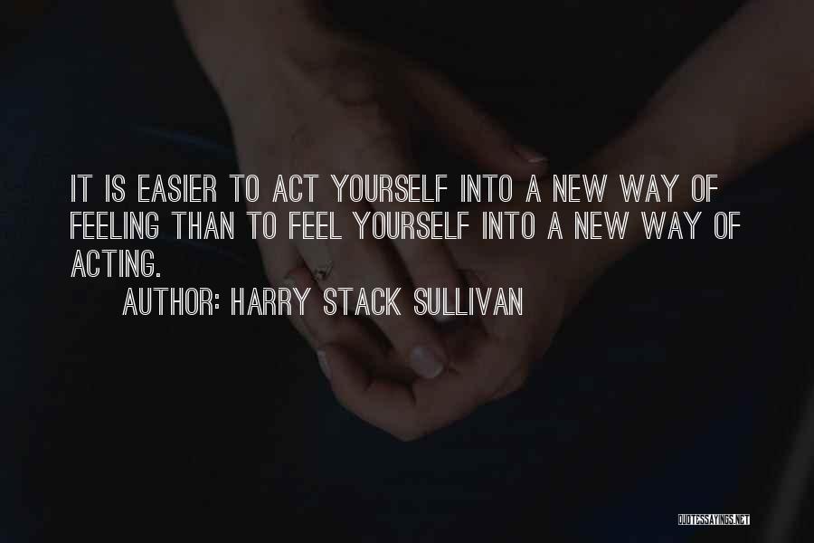 Harry Stack Sullivan Quotes: It Is Easier To Act Yourself Into A New Way Of Feeling Than To Feel Yourself Into A New Way