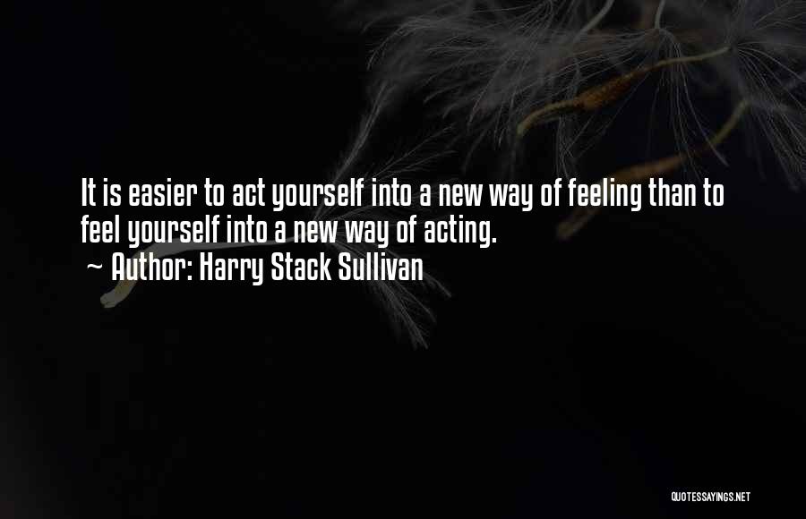 Harry Stack Sullivan Quotes: It Is Easier To Act Yourself Into A New Way Of Feeling Than To Feel Yourself Into A New Way