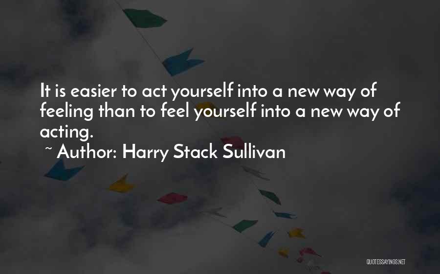 Harry Stack Sullivan Quotes: It Is Easier To Act Yourself Into A New Way Of Feeling Than To Feel Yourself Into A New Way