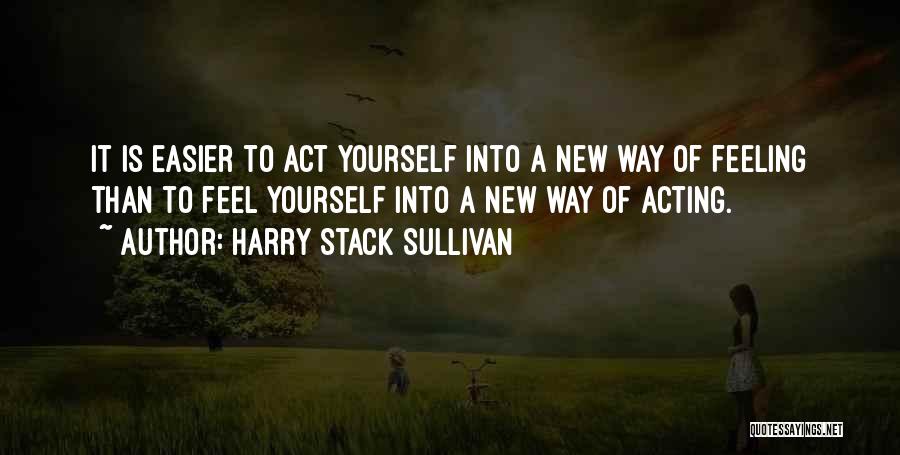 Harry Stack Sullivan Quotes: It Is Easier To Act Yourself Into A New Way Of Feeling Than To Feel Yourself Into A New Way