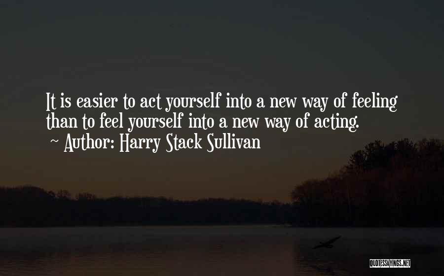 Harry Stack Sullivan Quotes: It Is Easier To Act Yourself Into A New Way Of Feeling Than To Feel Yourself Into A New Way