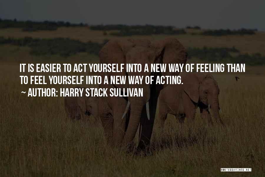 Harry Stack Sullivan Quotes: It Is Easier To Act Yourself Into A New Way Of Feeling Than To Feel Yourself Into A New Way