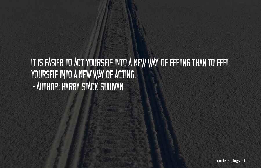 Harry Stack Sullivan Quotes: It Is Easier To Act Yourself Into A New Way Of Feeling Than To Feel Yourself Into A New Way
