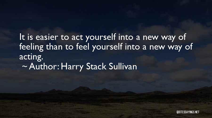 Harry Stack Sullivan Quotes: It Is Easier To Act Yourself Into A New Way Of Feeling Than To Feel Yourself Into A New Way