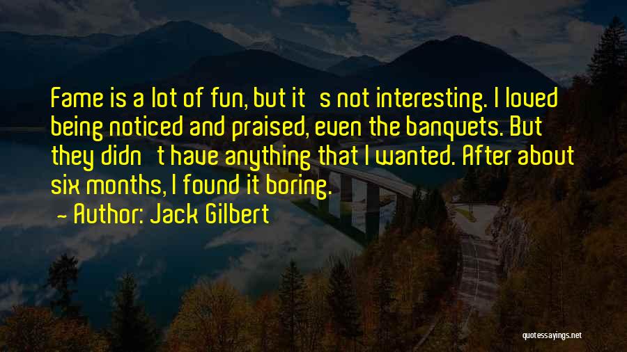 Jack Gilbert Quotes: Fame Is A Lot Of Fun, But It's Not Interesting. I Loved Being Noticed And Praised, Even The Banquets. But