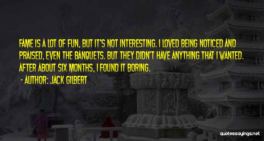 Jack Gilbert Quotes: Fame Is A Lot Of Fun, But It's Not Interesting. I Loved Being Noticed And Praised, Even The Banquets. But