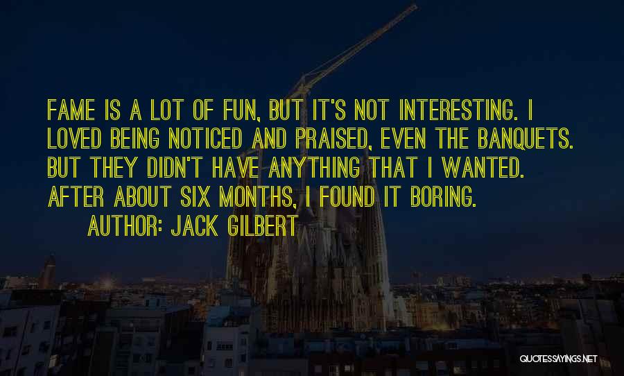 Jack Gilbert Quotes: Fame Is A Lot Of Fun, But It's Not Interesting. I Loved Being Noticed And Praised, Even The Banquets. But