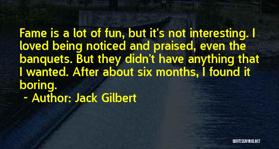 Jack Gilbert Quotes: Fame Is A Lot Of Fun, But It's Not Interesting. I Loved Being Noticed And Praised, Even The Banquets. But