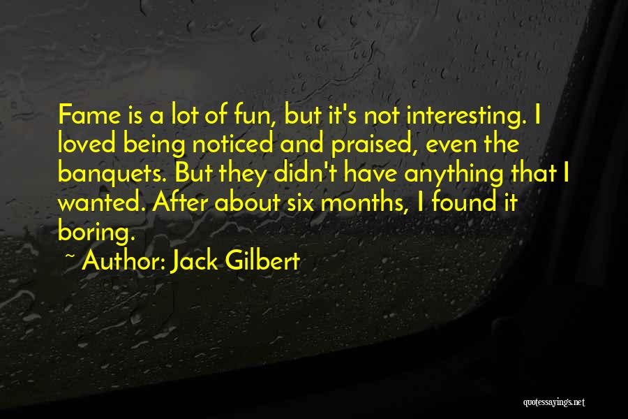 Jack Gilbert Quotes: Fame Is A Lot Of Fun, But It's Not Interesting. I Loved Being Noticed And Praised, Even The Banquets. But