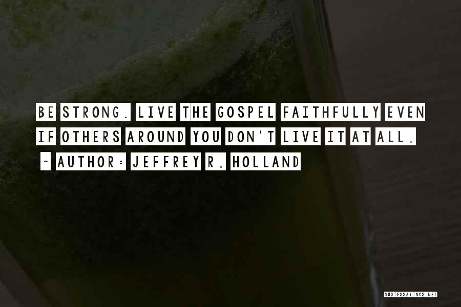 Jeffrey R. Holland Quotes: Be Strong. Live The Gospel Faithfully Even If Others Around You Don't Live It At All.