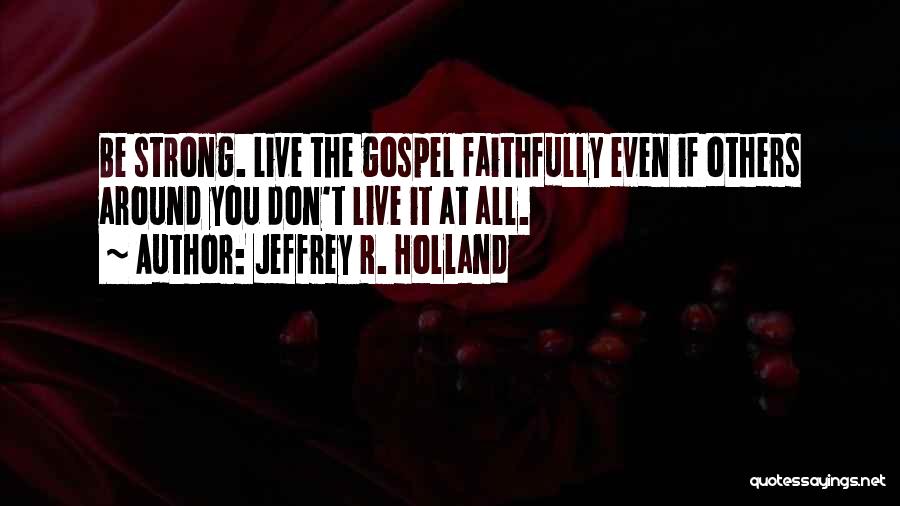 Jeffrey R. Holland Quotes: Be Strong. Live The Gospel Faithfully Even If Others Around You Don't Live It At All.