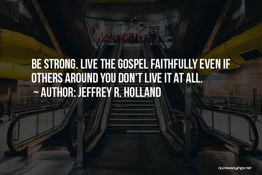 Jeffrey R. Holland Quotes: Be Strong. Live The Gospel Faithfully Even If Others Around You Don't Live It At All.