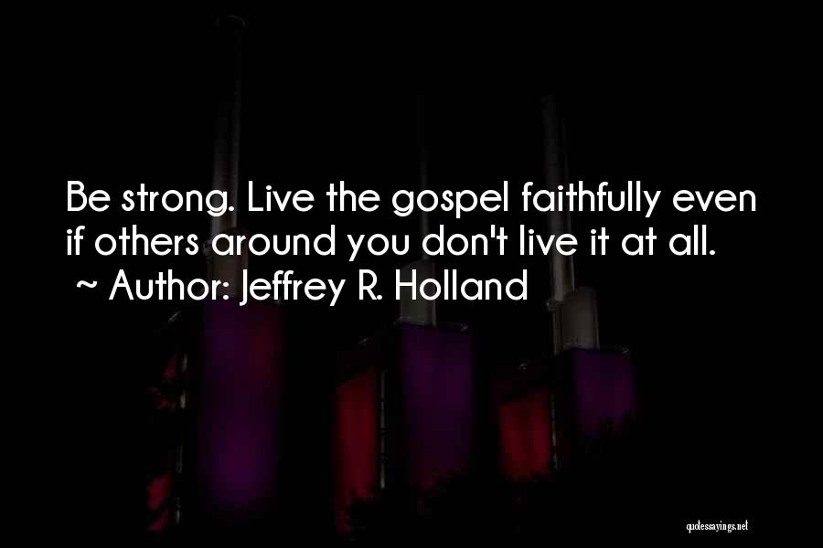 Jeffrey R. Holland Quotes: Be Strong. Live The Gospel Faithfully Even If Others Around You Don't Live It At All.