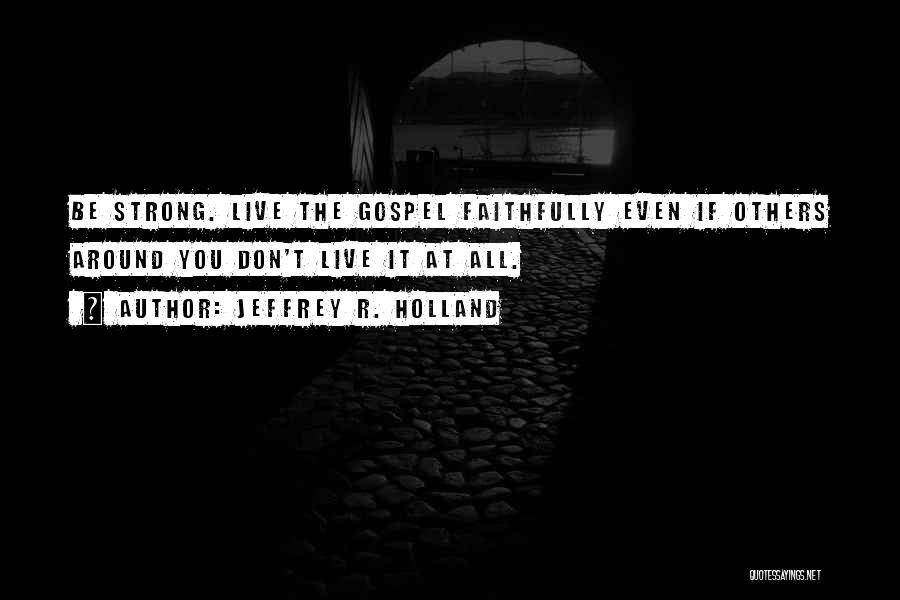 Jeffrey R. Holland Quotes: Be Strong. Live The Gospel Faithfully Even If Others Around You Don't Live It At All.