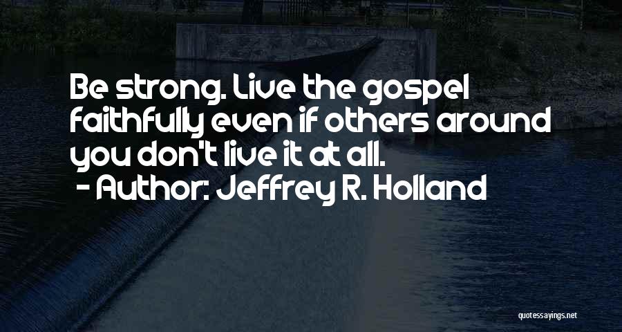 Jeffrey R. Holland Quotes: Be Strong. Live The Gospel Faithfully Even If Others Around You Don't Live It At All.