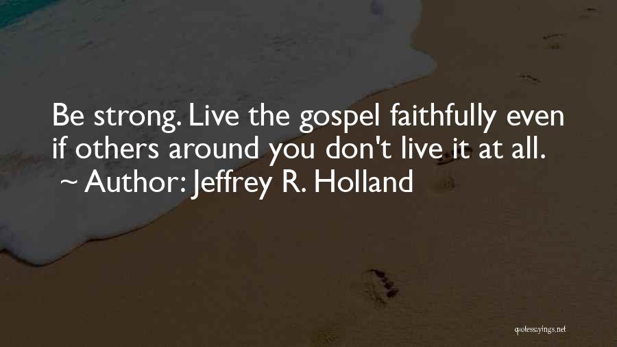 Jeffrey R. Holland Quotes: Be Strong. Live The Gospel Faithfully Even If Others Around You Don't Live It At All.