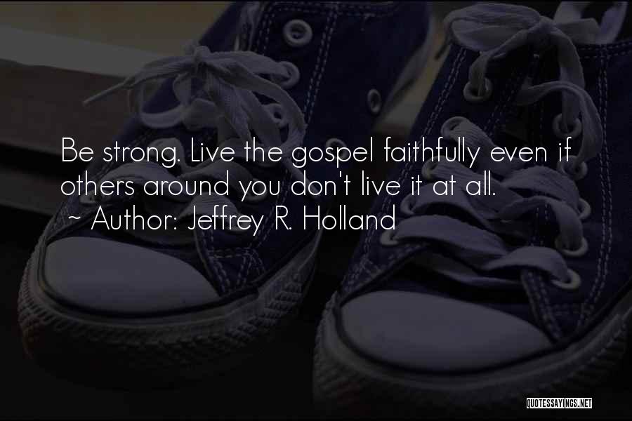 Jeffrey R. Holland Quotes: Be Strong. Live The Gospel Faithfully Even If Others Around You Don't Live It At All.