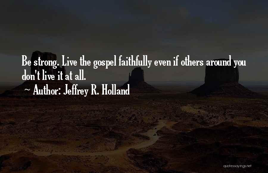 Jeffrey R. Holland Quotes: Be Strong. Live The Gospel Faithfully Even If Others Around You Don't Live It At All.