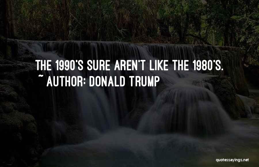 Donald Trump Quotes: The 1990's Sure Aren't Like The 1980's.