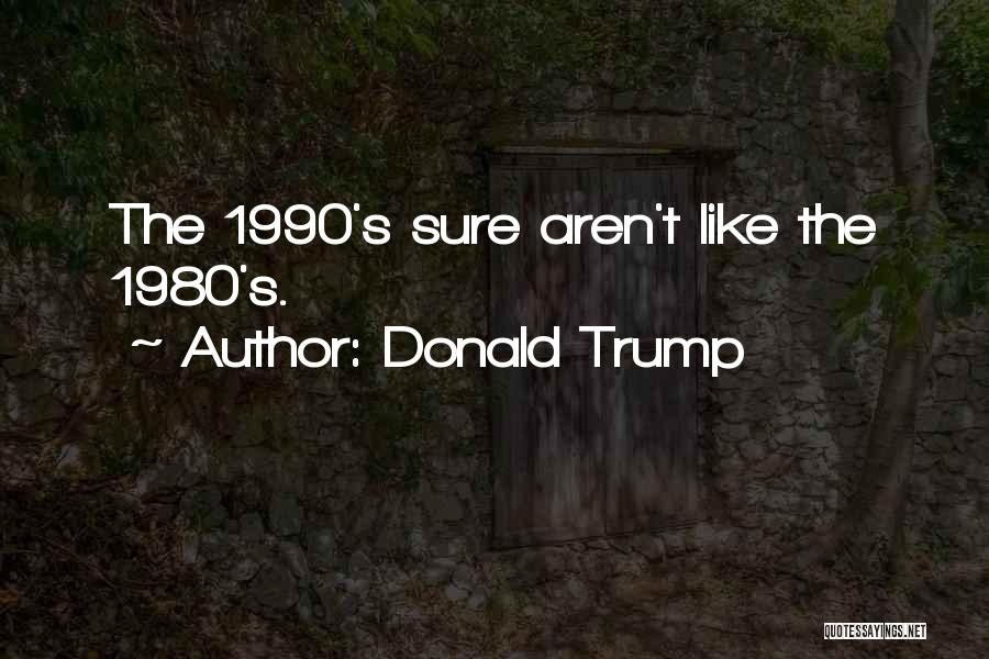 Donald Trump Quotes: The 1990's Sure Aren't Like The 1980's.