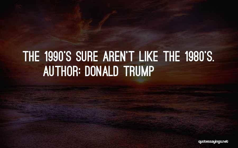 Donald Trump Quotes: The 1990's Sure Aren't Like The 1980's.