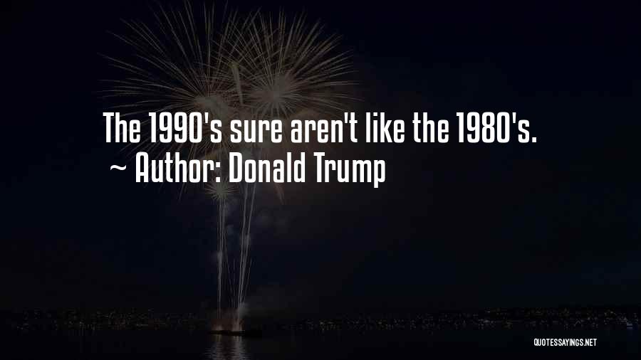 Donald Trump Quotes: The 1990's Sure Aren't Like The 1980's.