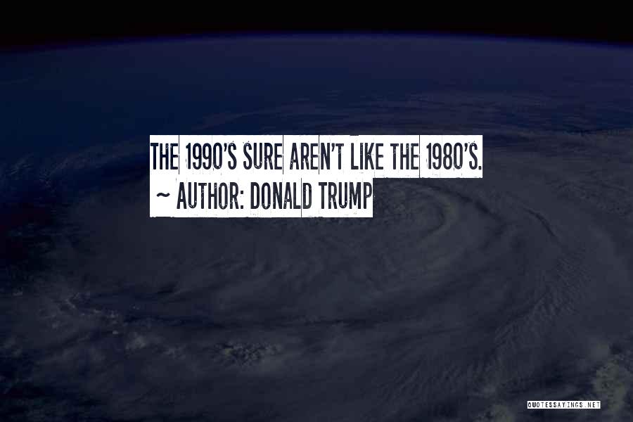 Donald Trump Quotes: The 1990's Sure Aren't Like The 1980's.