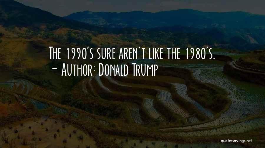 Donald Trump Quotes: The 1990's Sure Aren't Like The 1980's.