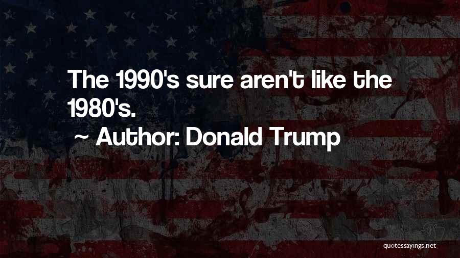 Donald Trump Quotes: The 1990's Sure Aren't Like The 1980's.