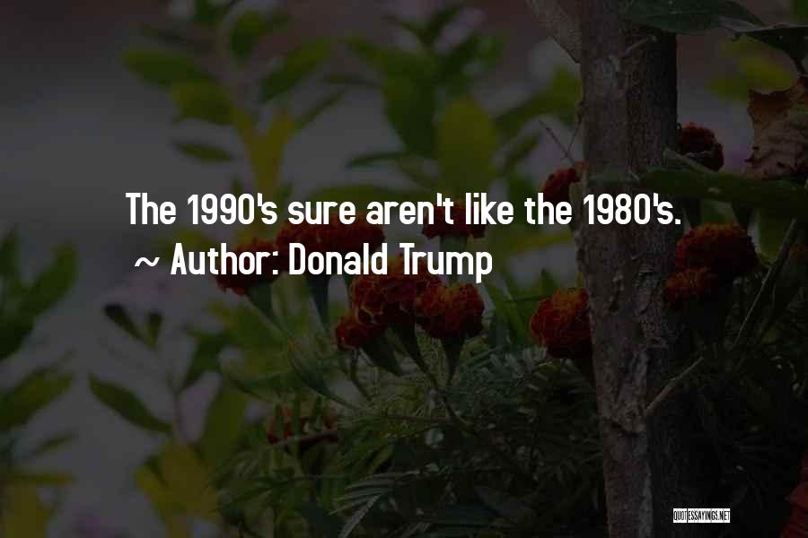 Donald Trump Quotes: The 1990's Sure Aren't Like The 1980's.