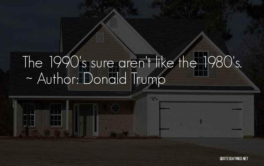 Donald Trump Quotes: The 1990's Sure Aren't Like The 1980's.