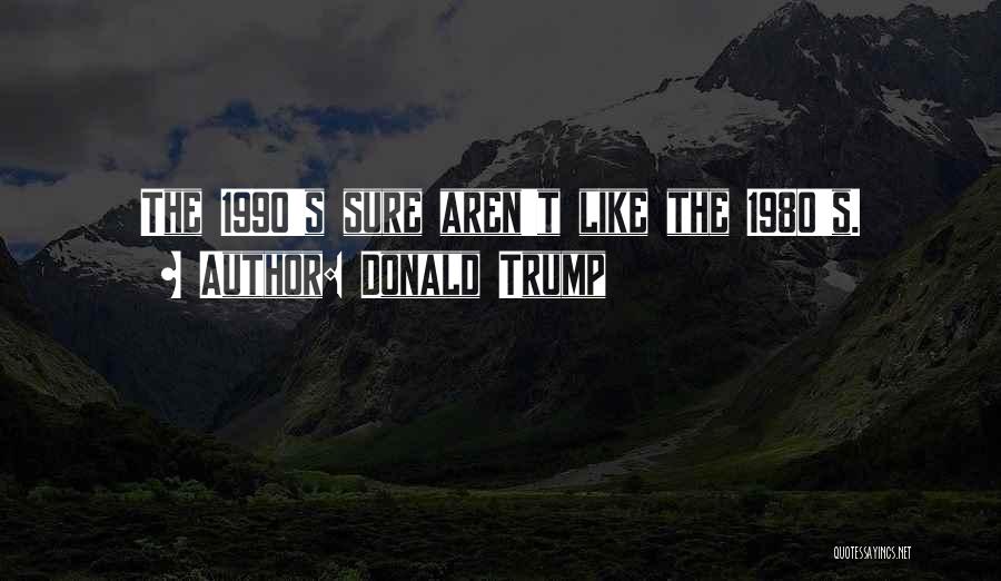 Donald Trump Quotes: The 1990's Sure Aren't Like The 1980's.