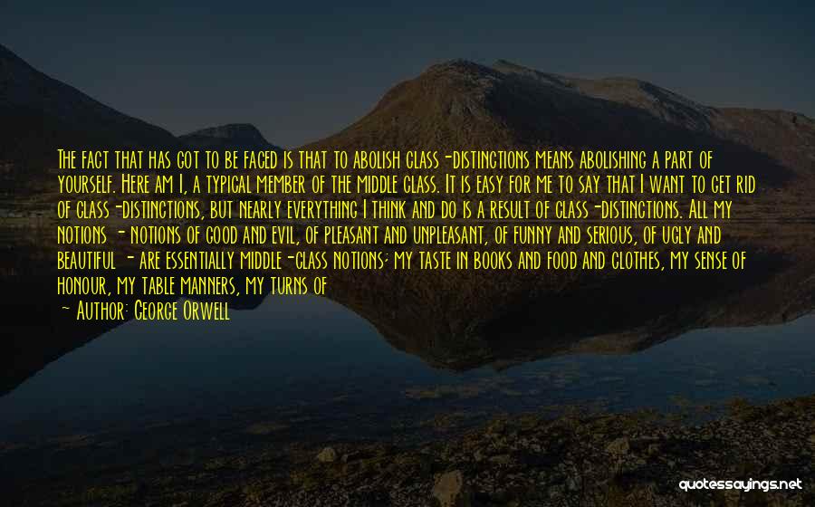 George Orwell Quotes: The Fact That Has Got To Be Faced Is That To Abolish Class-distinctions Means Abolishing A Part Of Yourself. Here