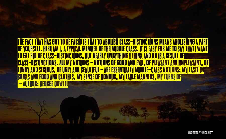 George Orwell Quotes: The Fact That Has Got To Be Faced Is That To Abolish Class-distinctions Means Abolishing A Part Of Yourself. Here