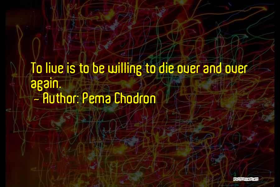 Pema Chodron Quotes: To Live Is To Be Willing To Die Over And Over Again.