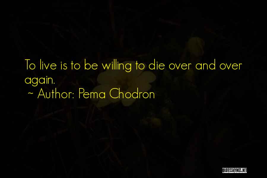 Pema Chodron Quotes: To Live Is To Be Willing To Die Over And Over Again.