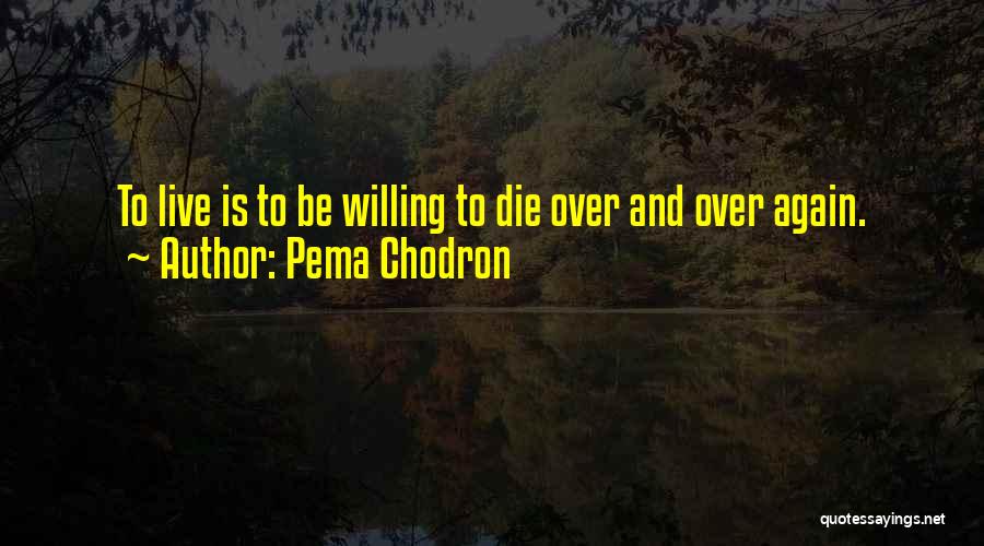 Pema Chodron Quotes: To Live Is To Be Willing To Die Over And Over Again.