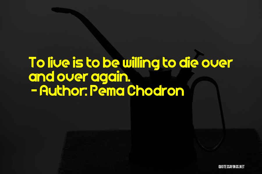 Pema Chodron Quotes: To Live Is To Be Willing To Die Over And Over Again.