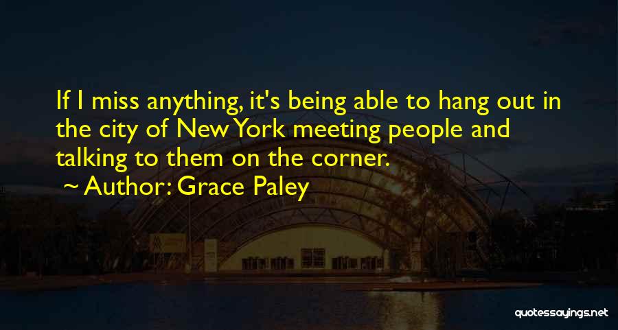 Grace Paley Quotes: If I Miss Anything, It's Being Able To Hang Out In The City Of New York Meeting People And Talking