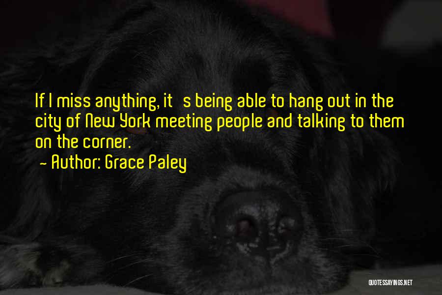 Grace Paley Quotes: If I Miss Anything, It's Being Able To Hang Out In The City Of New York Meeting People And Talking