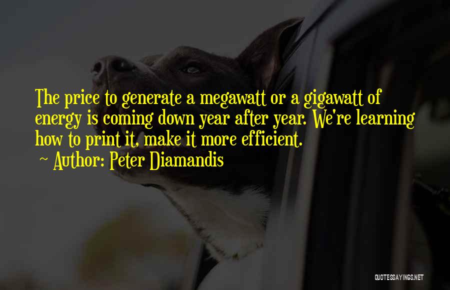 Peter Diamandis Quotes: The Price To Generate A Megawatt Or A Gigawatt Of Energy Is Coming Down Year After Year. We're Learning How